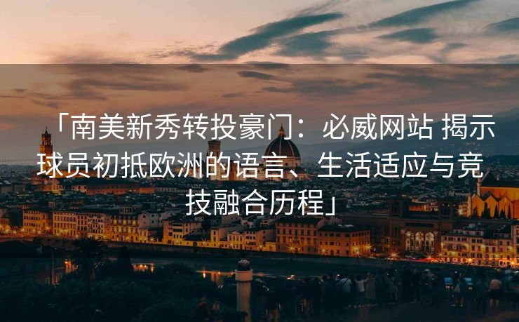 「南美新秀转投豪门：必威网站 揭示球员初抵欧洲的语言、生活适应与竞技融合历程」