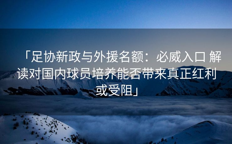 「足协新政与外援名额：必威入口 解读对国内球员培养能否带来真正红利或受阻」