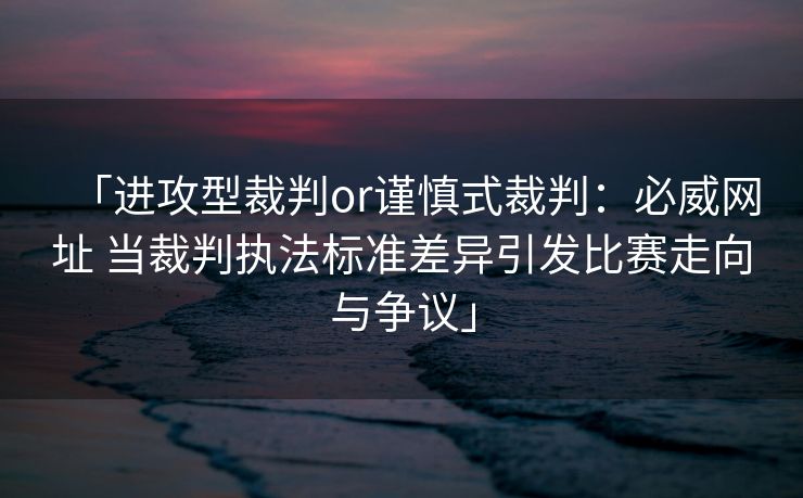 「进攻型裁判or谨慎式裁判：必威网址 当裁判执法标准差异引发比赛走向与争议」