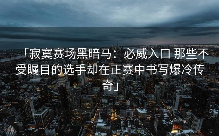 「寂寞赛场黑暗马：必威入口 那些不受瞩目的选手却在正赛中书写爆冷传奇」