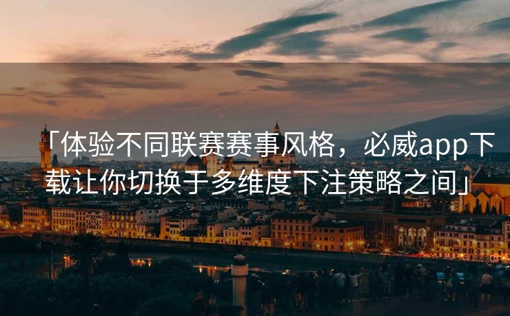 「体验不同联赛赛事风格，必威app下载让你切换于多维度下注策略之间」