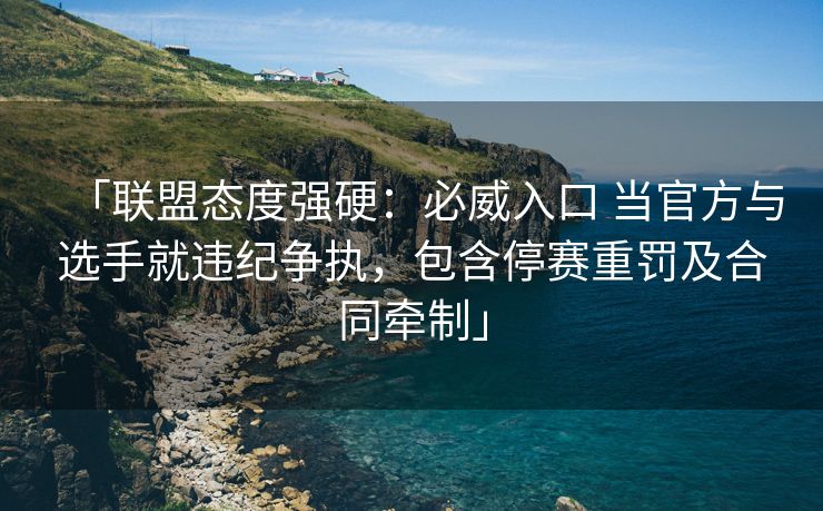 「联盟态度强硬：必威入口 当官方与选手就违纪争执，包含停赛重罚及合同牵制」