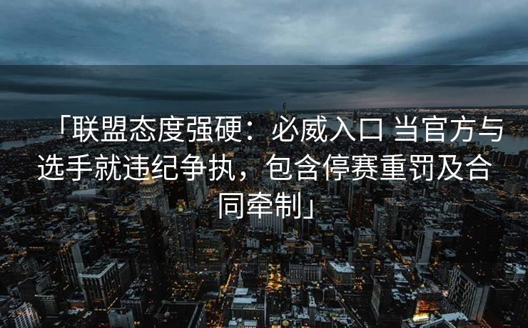 「联盟态度强硬：必威入口 当官方与选手就违纪争执，包含停赛重罚及合同牵制」