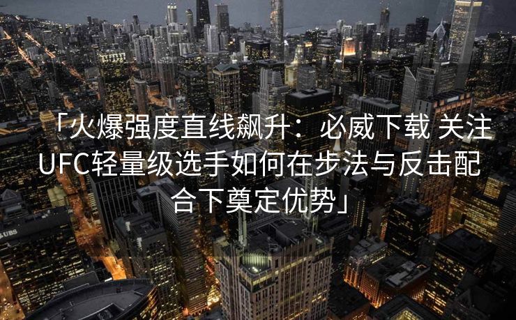 「火爆强度直线飙升：必威下载 关注UFC轻量级选手如何在步法与反击配合下奠定优势」