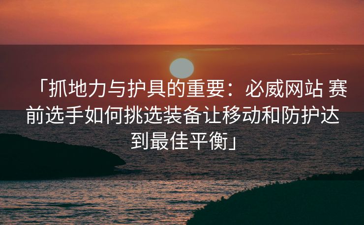 「抓地力与护具的重要：必威网站 赛前选手如何挑选装备让移动和防护达到最佳平衡」