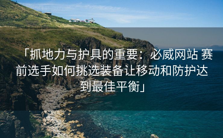 「抓地力与护具的重要：必威网站 赛前选手如何挑选装备让移动和防护达到最佳平衡」