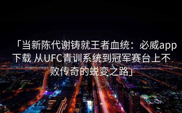 「当新陈代谢铸就王者血统：必威app下载 从UFC青训系统到冠军赛台上不败传奇的蜕变之路」