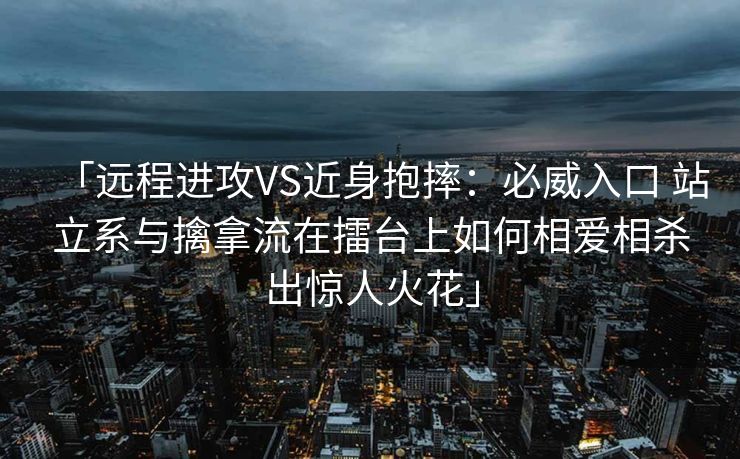 「远程进攻VS近身抱摔：必威入口 站立系与擒拿流在擂台上如何相爱相杀出惊人火花」