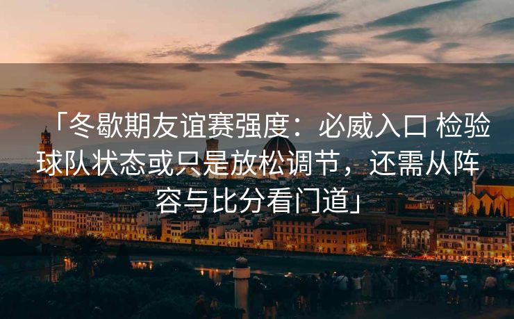 「冬歇期友谊赛强度：必威入口 检验球队状态或只是放松调节，还需从阵容与比分看门道」