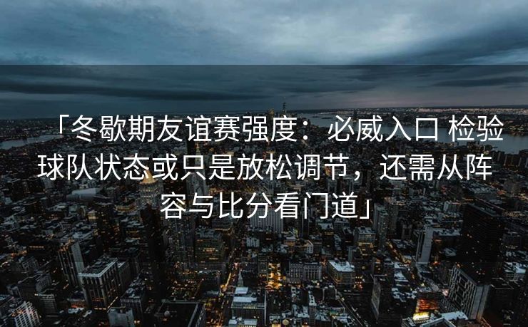 「冬歇期友谊赛强度：必威入口 检验球队状态或只是放松调节，还需从阵容与比分看门道」