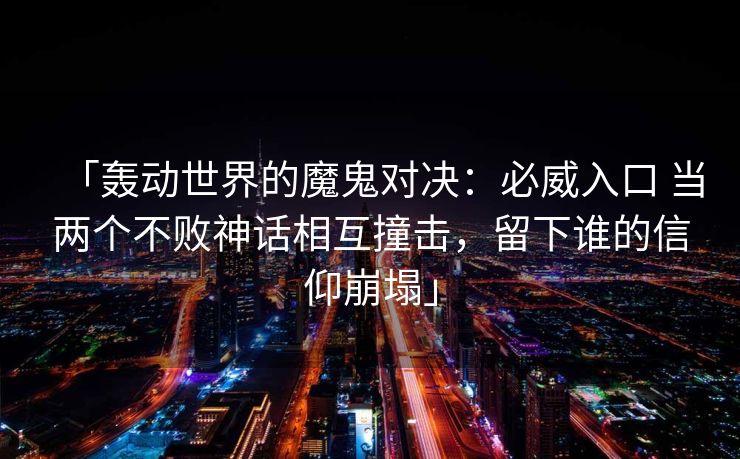 「轰动世界的魔鬼对决：必威入口 当两个不败神话相互撞击，留下谁的信仰崩塌」