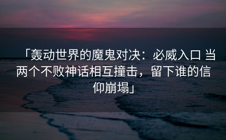 「轰动世界的魔鬼对决：必威入口 当两个不败神话相互撞击，留下谁的信仰崩塌」