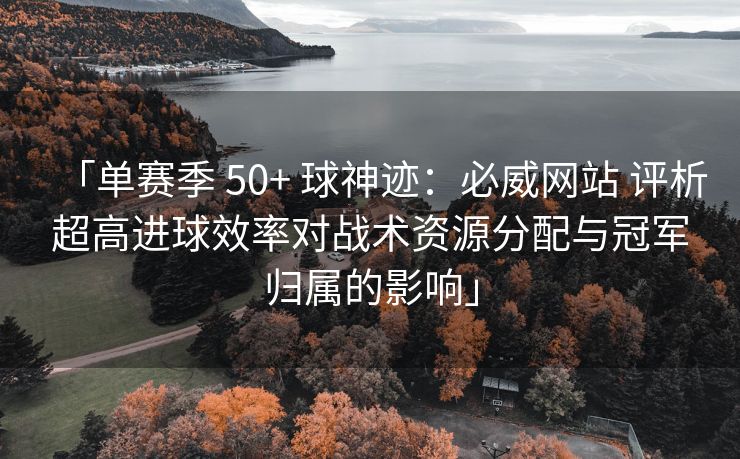 「单赛季 50+ 球神迹：必威网站 评析超高进球效率对战术资源分配与冠军归属的影响」