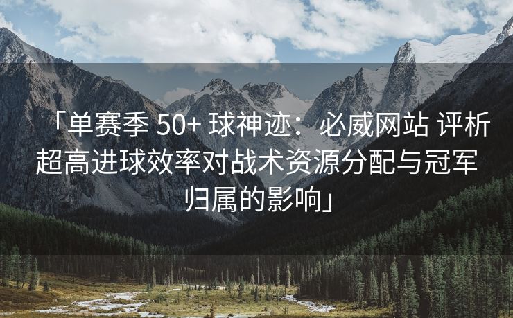 「单赛季 50+ 球神迹：必威网站 评析超高进球效率对战术资源分配与冠军归属的影响」