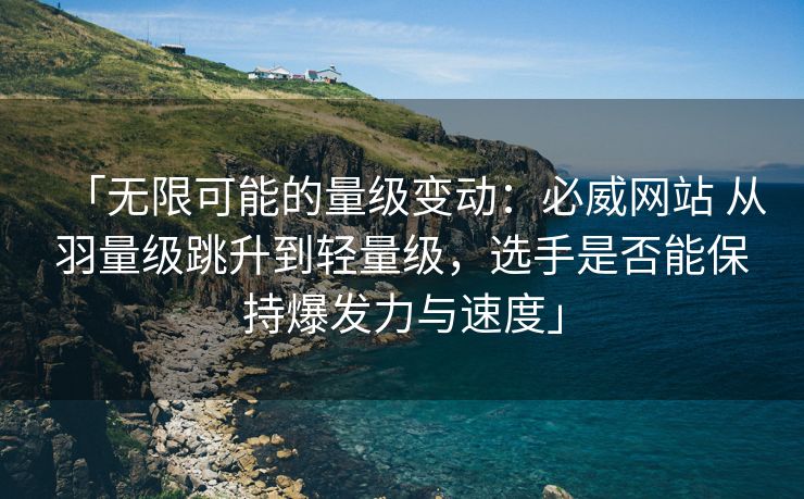 「无限可能的量级变动：必威网站 从羽量级跳升到轻量级，选手是否能保持爆发力与速度」