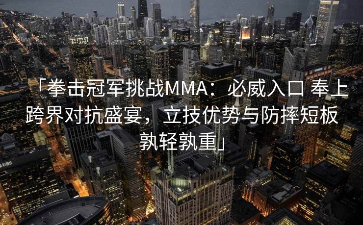 「拳击冠军挑战MMA：必威入口 奉上跨界对抗盛宴，立技优势与防摔短板孰轻孰重」