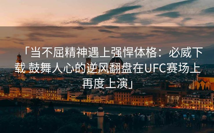 「当不屈精神遇上强悍体格：必威下载 鼓舞人心的逆风翻盘在UFC赛场上再度上演」