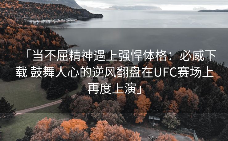 「当不屈精神遇上强悍体格：必威下载 鼓舞人心的逆风翻盘在UFC赛场上再度上演」