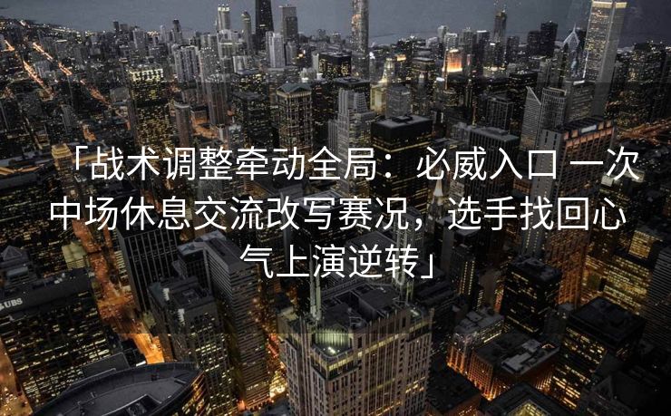 「战术调整牵动全局：必威入口 一次中场休息交流改写赛况，选手找回心气上演逆转」