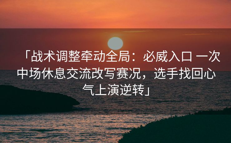 「战术调整牵动全局：必威入口 一次中场休息交流改写赛况，选手找回心气上演逆转」