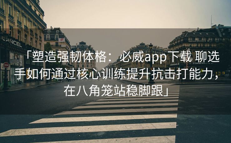 「塑造强韧体格：必威app下载 聊选手如何通过核心训练提升抗击打能力，在八角笼站稳脚跟」