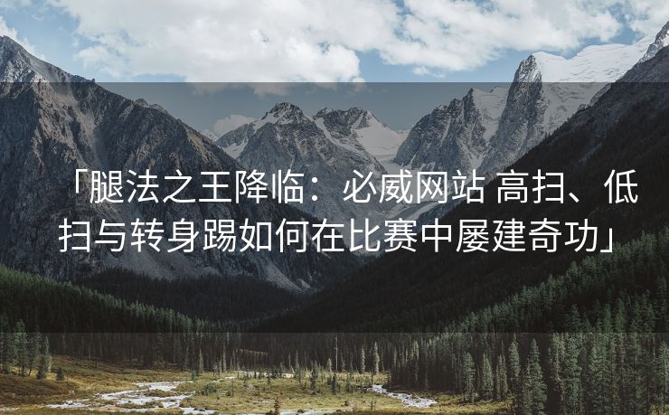 「腿法之王降临：必威网站 高扫、低扫与转身踢如何在比赛中屡建奇功」