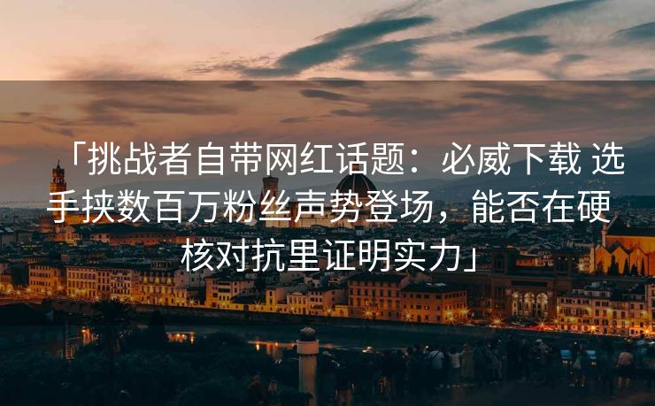 「挑战者自带网红话题：必威下载 选手挟数百万粉丝声势登场，能否在硬核对抗里证明实力」