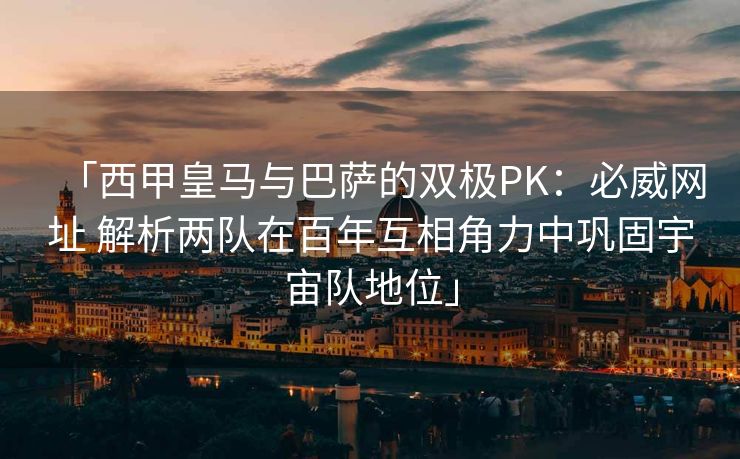 「西甲皇马与巴萨的双极PK：必威网址 解析两队在百年互相角力中巩固宇宙队地位」