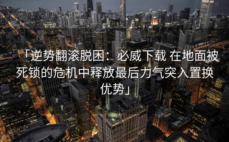 「逆势翻滚脱困：必威下载 在地面被死锁的危机中释放最后力气突入置换优势」