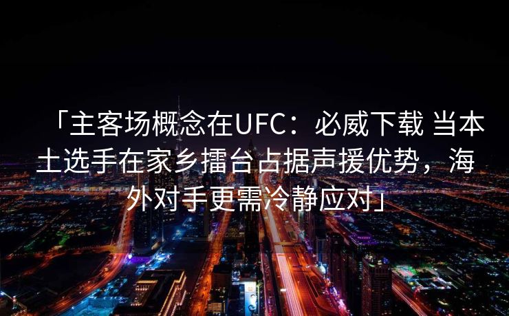 「主客场概念在UFC：必威下载 当本土选手在家乡擂台占据声援优势，海外对手更需冷静应对」