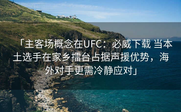 「主客场概念在UFC：必威下载 当本土选手在家乡擂台占据声援优势，海外对手更需冷静应对」