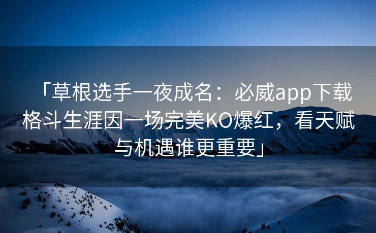 「草根选手一夜成名：必威app下载 格斗生涯因一场完美KO爆红，看天赋与机遇谁更重要」