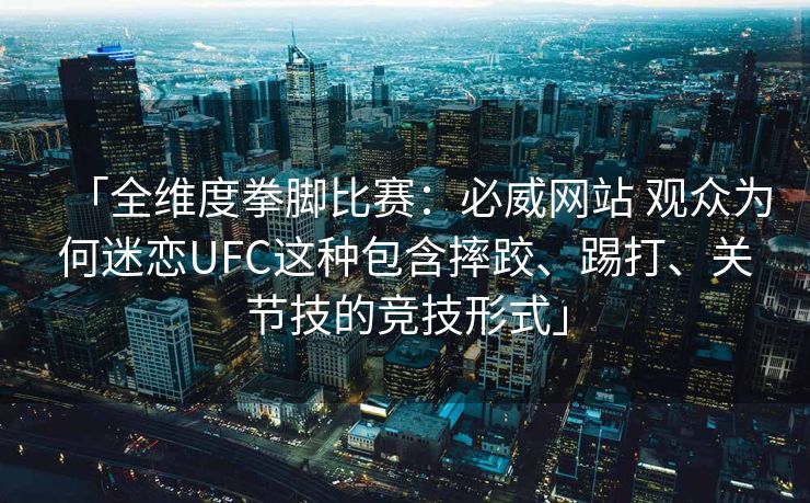 「全维度拳脚比赛：必威网站 观众为何迷恋UFC这种包含摔跤、踢打、关节技的竞技形式」