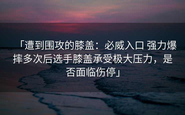 「遭到围攻的膝盖：必威入口 强力爆摔多次后选手膝盖承受极大压力，是否面临伤停」