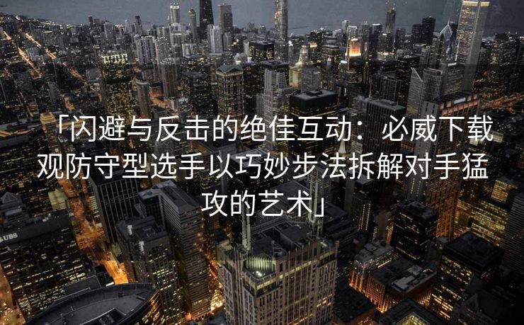 「闪避与反击的绝佳互动：必威下载 观防守型选手以巧妙步法拆解对手猛攻的艺术」