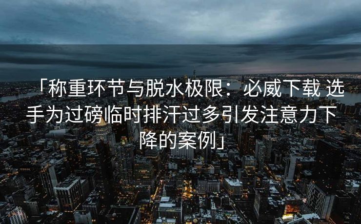 「称重环节与脱水极限：必威下载 选手为过磅临时排汗过多引发注意力下降的案例」