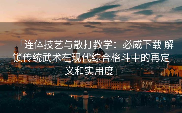 「连体技艺与散打教学：必威下载 解锁传统武术在现代综合格斗中的再定义和实用度」