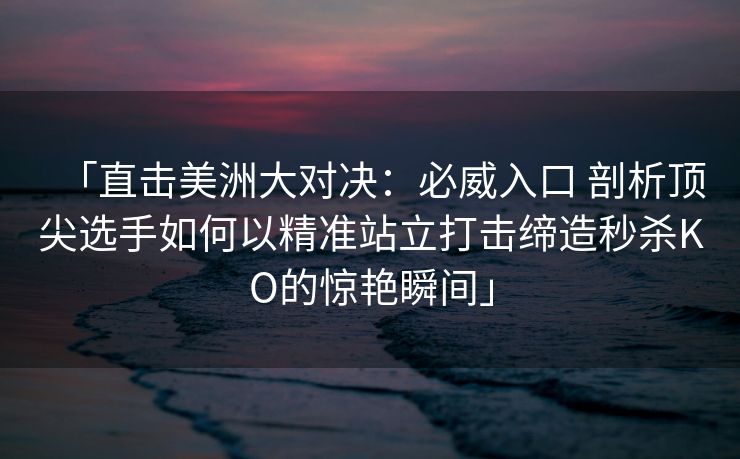 「直击美洲大对决：必威入口 剖析顶尖选手如何以精准站立打击缔造秒杀KO的惊艳瞬间」