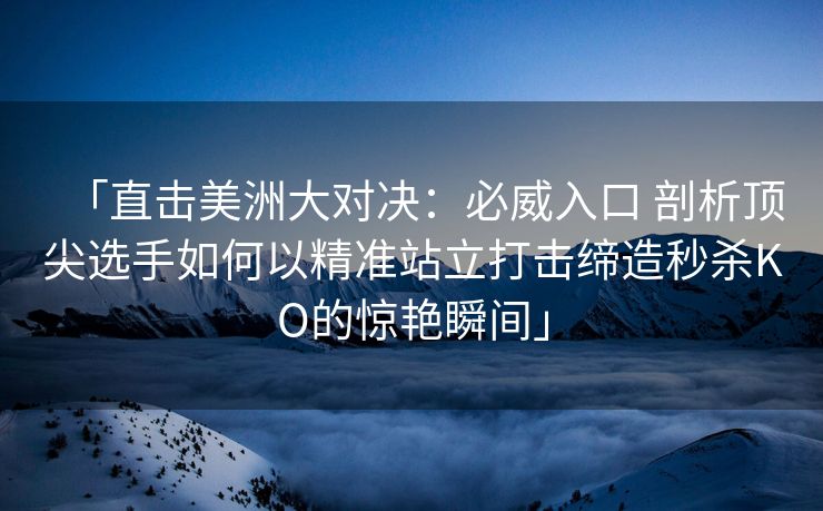 「直击美洲大对决：必威入口 剖析顶尖选手如何以精准站立打击缔造秒杀KO的惊艳瞬间」