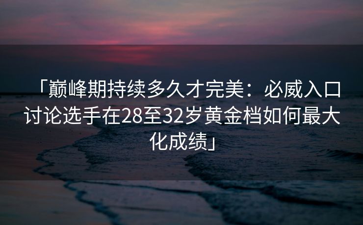 「巅峰期持续多久才完美：必威入口 讨论选手在28至32岁黄金档如何最大化成绩」