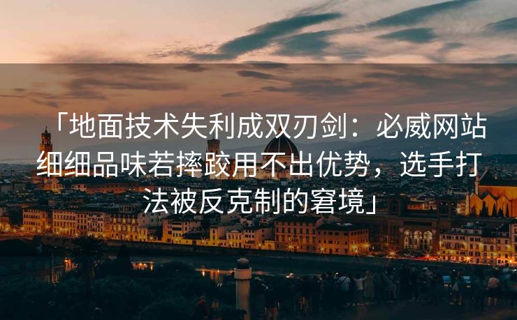 「地面技术失利成双刃剑：必威网站 细细品味若摔跤用不出优势，选手打法被反克制的窘境」