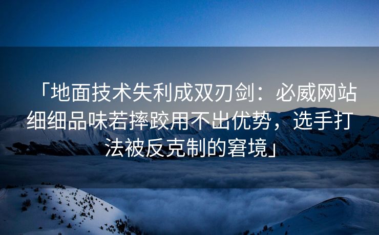 「地面技术失利成双刃剑：必威网站 细细品味若摔跤用不出优势，选手打法被反克制的窘境」