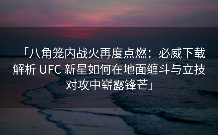 「八角笼内战火再度点燃：必威下载 解析 UFC 新星如何在地面缠斗与立技对攻中崭露锋芒」