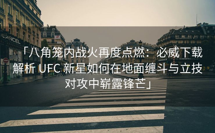 「八角笼内战火再度点燃：必威下载 解析 UFC 新星如何在地面缠斗与立技对攻中崭露锋芒」