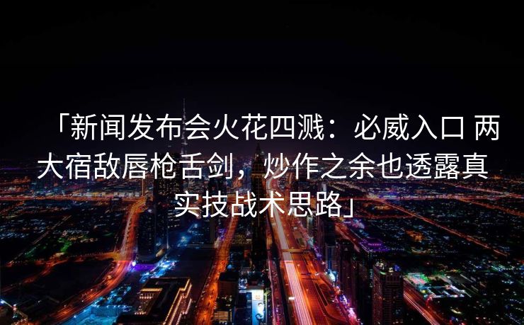 「新闻发布会火花四溅：必威入口 两大宿敌唇枪舌剑，炒作之余也透露真实技战术思路」