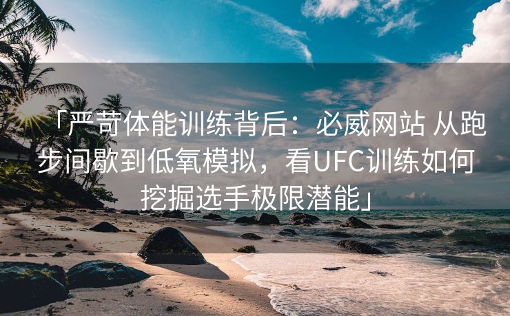 「严苛体能训练背后：必威网站 从跑步间歇到低氧模拟，看UFC训练如何挖掘选手极限潜能」