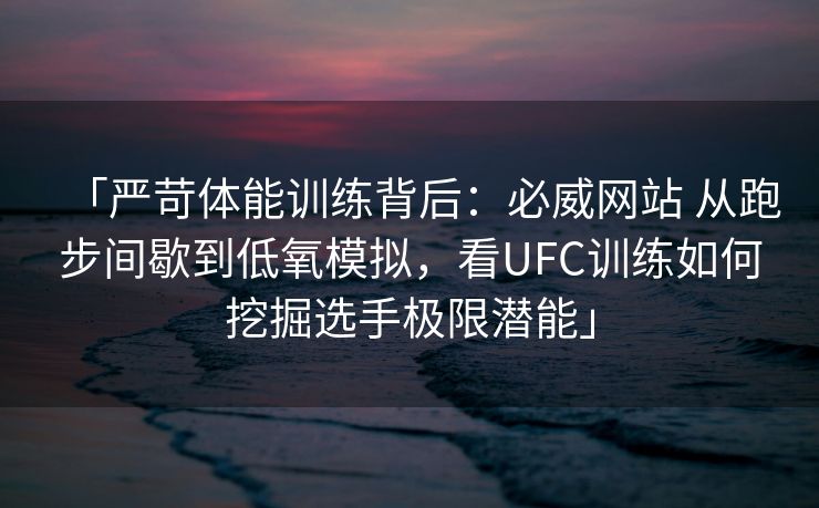 「严苛体能训练背后：必威网站 从跑步间歇到低氧模拟，看UFC训练如何挖掘选手极限潜能」