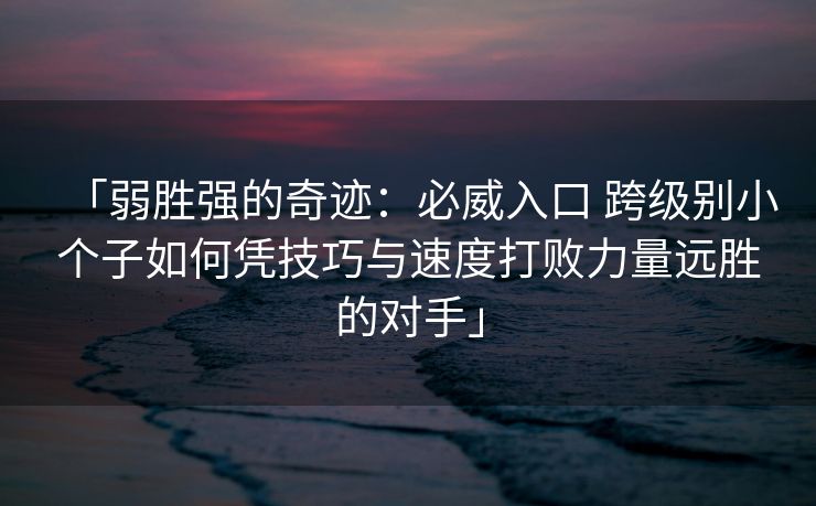 「弱胜强的奇迹：必威入口 跨级别小个子如何凭技巧与速度打败力量远胜的对手」