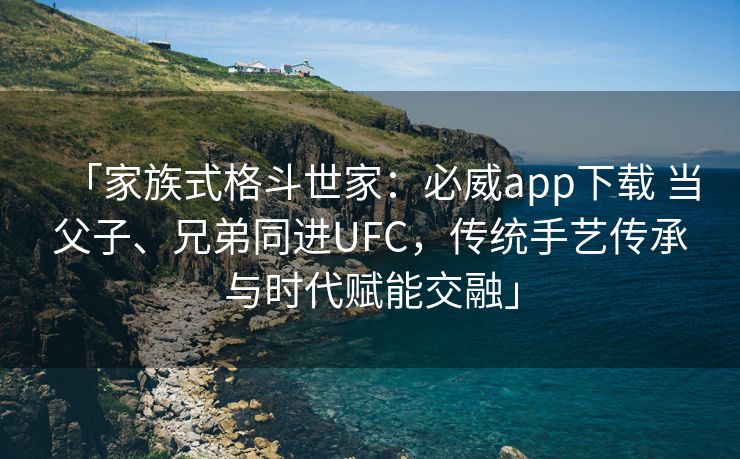 「家族式格斗世家：必威app下载 当父子、兄弟同进UFC，传统手艺传承与时代赋能交融」