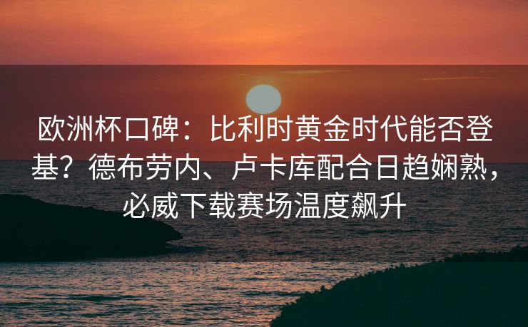 欧洲杯口碑：比利时黄金时代能否登基？德布劳内、卢卡库配合日趋娴熟，必威下载赛场温度飙升